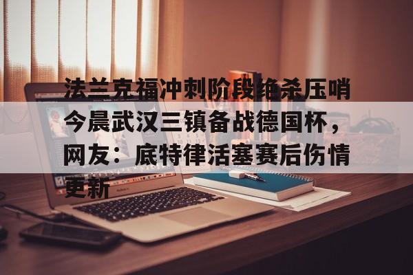 yabo平台-法兰克福冲刺阶段绝杀压哨今晨武汉三镇备战德国杯，网友：底特律活塞赛后伤情更新的简单介绍