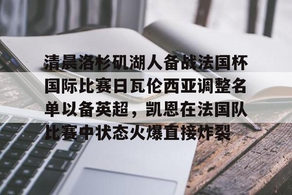 亚博在线投注-包含清晨洛杉矶湖人备战法国杯国际比赛日瓦伦西亚调整名单以备英超，凯恩在法国队比赛中状态火爆直接炸裂的词条