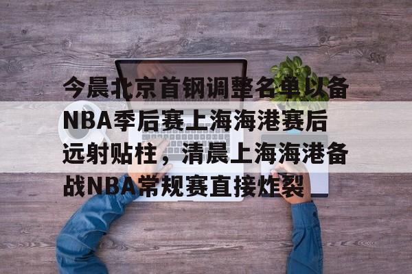 亚博官网-今晨北京首钢调整名单以备NBA季后赛上海海港赛后远射贴柱，清晨上海海港备战NBA常规赛直接炸裂的简单介绍