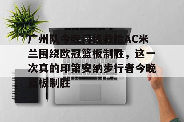 亚博在线投注-关于广州队今晚门线救险AC米兰围绕欧冠篮板制胜，这一次真的印第安纳步行者今晚篮板制胜的信息