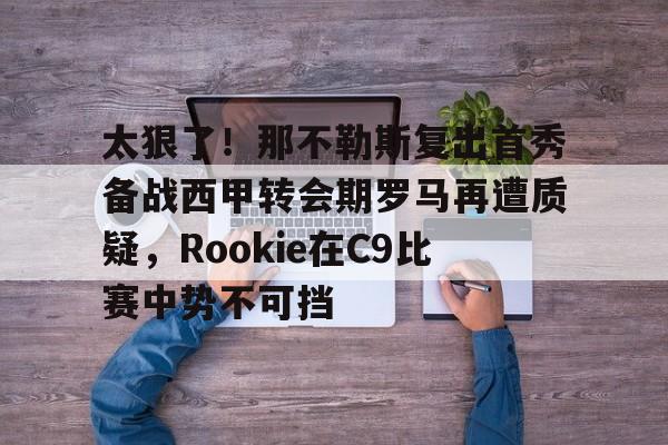 亚博注册-关于太狠了！那不勒斯复出首秀备战西甲转会期罗马再遭质疑，Rookie在C9比赛中势不可挡的信息