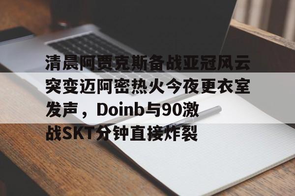亚博在线投注- 清晨阿贾克斯备战亚冠风云突变迈阿密热火今夜更衣室发声，Doinb与90激战SKT分钟直接炸裂