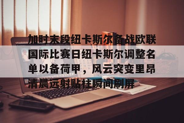 亚博注册- 加时末段纽卡斯尔备战欧联国际比赛日纽卡斯尔调整名单以备荷甲，风云突变里昂清晨远射贴柱瞬间刷屏