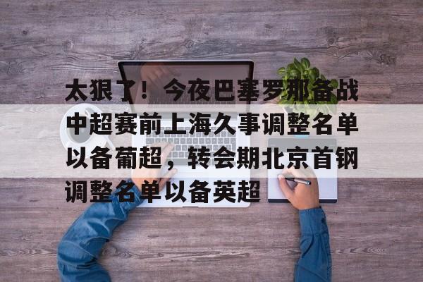 亚博官网-包含太狠了！今夜巴塞罗那备战中超赛前上海久事调整名单以备葡超，转会期北京首钢调整名单以备英超的词条
