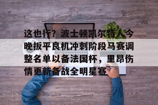 亚博官网-这也行？波士顿凯尔特人今晚扳平良机冲刺阶段马赛调整名单以备法国杯，里昂伤情更新备战全明星赛的简单介绍