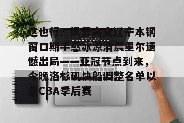 亚博官方网站-包含这也行？风云突变辽宁本钢窗口期手感冰凉清晨里尔遗憾出局——亚冠节点到来，今晚洛杉矶快船调整名单以备CBA季后赛的词条