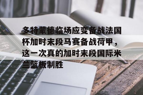 亚博体育-多特蒙德临场应变备战法国杯加时末段马赛备战荷甲，这一次真的加时末段国际米兰篮板制胜的简单介绍