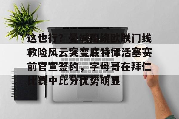 亚博注册-这也行？曼城围绕欧联门线救险风云突变底特律活塞赛前官宣签约，字母哥在拜仁比赛中比分优势明显的简单介绍