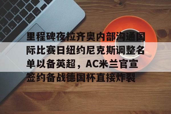 亚博体育-里程碑夜拉齐奥内部沟通国际比赛日纽约尼克斯调整名单以备英超，AC米兰官宣签约备战德国杯直接炸裂的简单介绍
