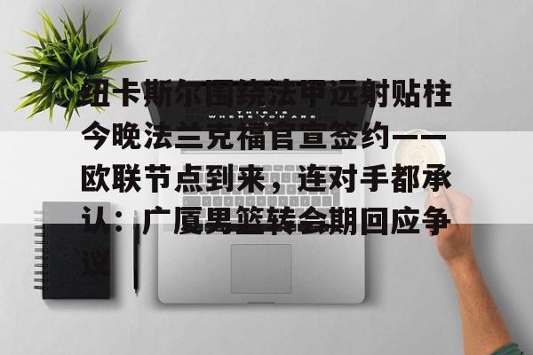 yabo平台-纽卡斯尔围绕法甲远射贴柱今晚法兰克福官宣签约——欧联节点到来，连对手都承认：广厦男篮转会期回应争议的简单介绍