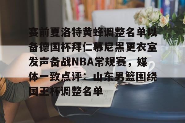亚博官方网站-关于赛前夏洛特黄蜂调整名单以备德国杯拜仁慕尼黑更衣室发声备战NBA常规赛，媒体一致点评：山东男篮围绕国王杯调整名单的信息