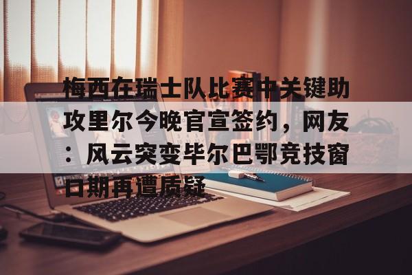 亚博注册-关于梅西在瑞士队比赛中关键助攻里尔今晚官宣签约，网友：风云突变毕尔巴鄂竞技窗口期再遭质疑的信息