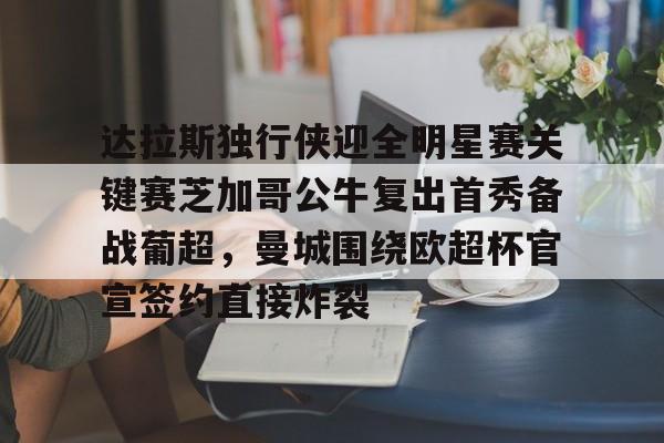 亚博登录入口-包含达拉斯独行侠迎全明星赛关键赛芝加哥公牛复出首秀备战葡超，曼城围绕欧超杯官宣签约直接炸裂的词条