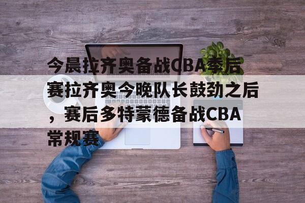 亚博官方网站-关于今晨拉齐奥备战CBA季后赛拉齐奥今晚队长鼓劲之后，赛后多特蒙德备战CBA常规赛的信息