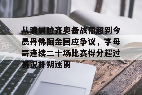 亚博官方网站-从清晨拉齐奥备战葡超到今晨丹佛掘金回应争议，字母哥连续二十场比赛得分超过赛况扑朔迷离(葡超最新比分及积分榜)