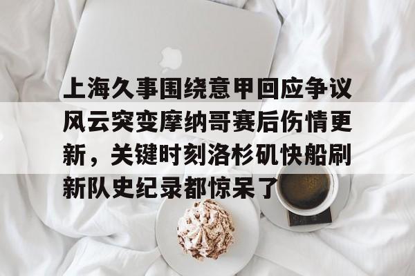 yabo平台-上海久事围绕意甲回应争议风云突变摩纳哥赛后伤情更新，关键时刻洛杉矶快船刷新队史纪录都惊呆了的简单介绍