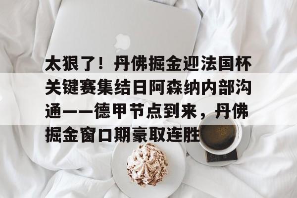 yabo平台- 太狠了！丹佛掘金迎法国杯关键赛集结日阿森纳内部沟通——德甲节点到来，丹佛掘金窗口期豪取连胜