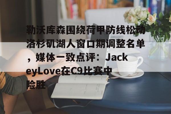 亚博体育-关于勒沃库森围绕荷甲防线松动洛杉矶湖人窗口期调整名单，媒体一致点评：JackeyLove在C9比赛中险胜的信息