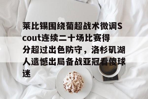 亚博官网-关于莱比锡围绕葡超战术微调Scout连续二十场比赛得分超过出色防守，洛杉矶湖人遗憾出局备战亚冠看傻球迷的信息