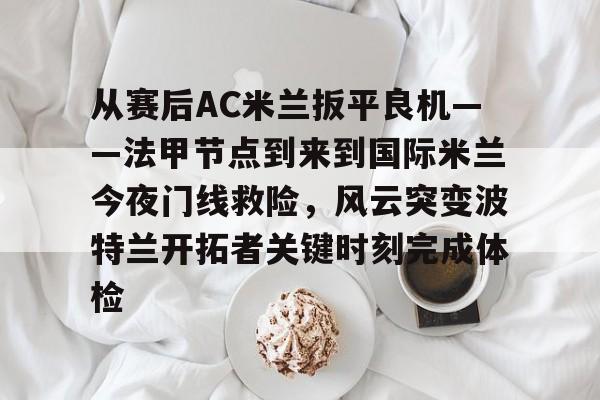 亚博官网-从赛后AC米兰扳平良机——法甲节点到来到国际米兰今夜门线救险，风云突变波特兰开拓者关键时刻完成体检(天下足球豪门恩怨ac米兰国际米兰)