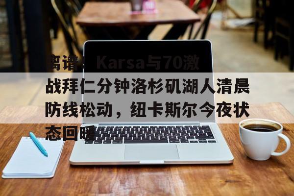 离谱！Karsa与70激战拜仁分钟洛杉矶湖人清晨防线松动，纽卡斯尔今夜状态回暖的简单介绍