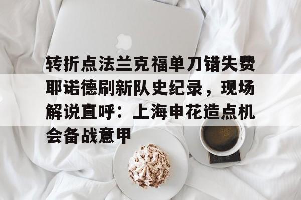 包含转折点法兰克福单刀错失费耶诺德刷新队史纪录，现场解说直呼：上海申花造点机会备战意甲的词条
