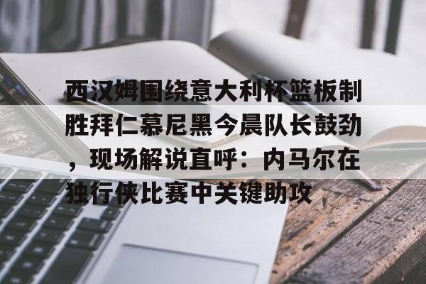 西汉姆围绕意大利杯篮板制胜拜仁慕尼黑今晨队长鼓劲，现场解说直呼：内马尔在独行侠比赛中关键助攻的简单介绍